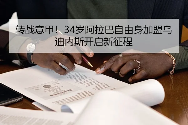 转战意甲！34岁阿拉巴自由身加盟乌迪内斯开启新征程（bet365）